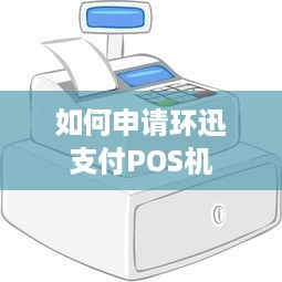 如何申請(qǐng)環(huán)迅支付POS機(jī) 信息咨詢服務(wù)全指南
